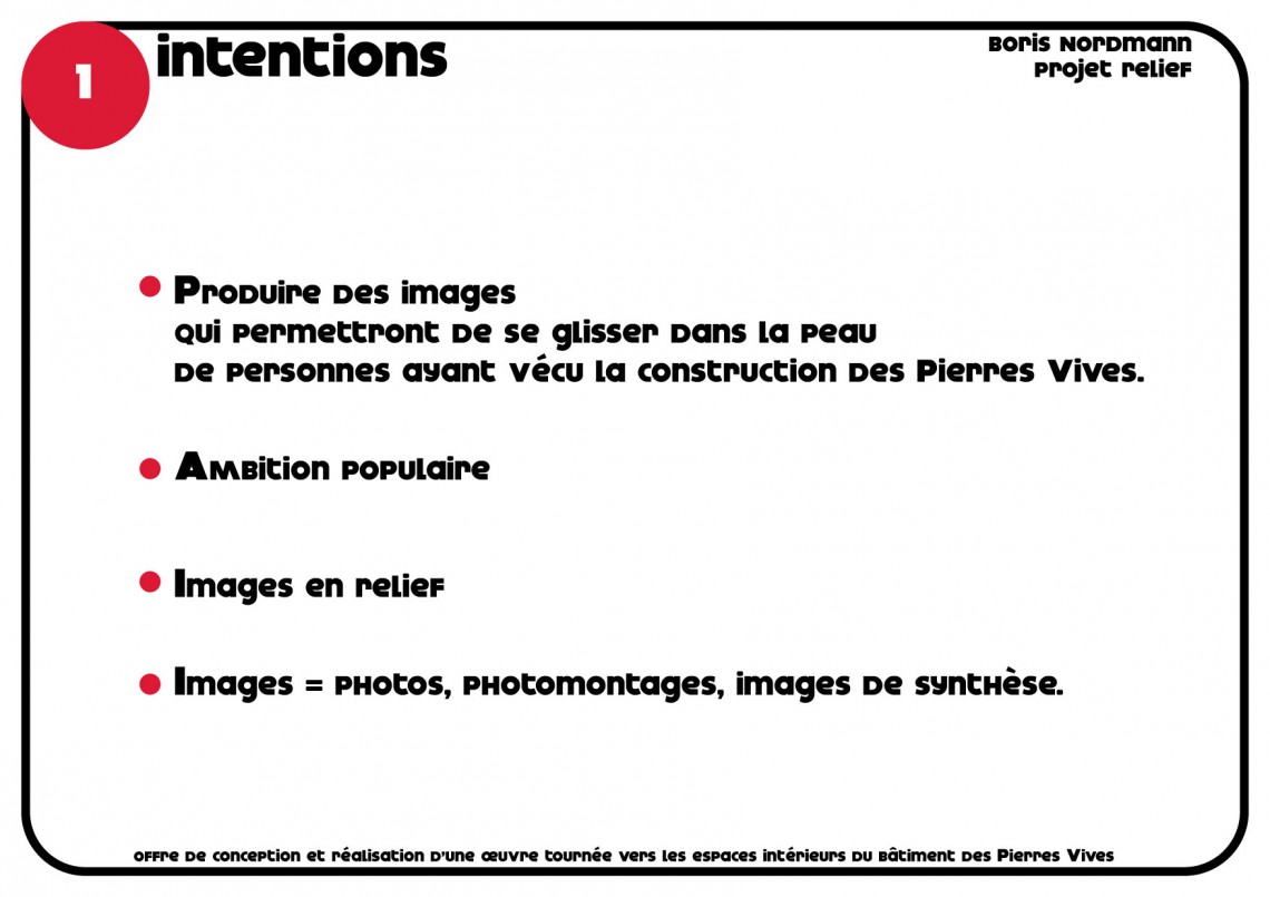 intentions Boris Nordmann Projet relief offre de conception et réalisation d’une oeuvre tournée vers les espaces intérieurs du bâtiment des Pierres vives Produire des images qui permettront de se glisser dans la peau de personnes ayant vécu la construction des Pierres Vives. AMbition populaire Images en relief Images = photos, photomontages, images de synthèse.