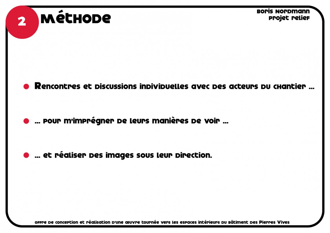 Méthode Boris Nordmann Projet relief offre de conception et réalisation d’une oeuvre tournée vers les espaces intérieurs du bâtiment des Pierres vives Rencontres et discussions individuelles avec des acteurs du chantier ... ... pour m’imprégner de leurs manières de voir ... ... et réaliser des images sous leur direction.